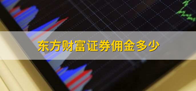 东方财富证券开户佣金及销户、注册制、账户使用等相关问题解答